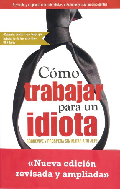 COMO TRABAJAR PARA UN IDIOTA. SOBREVIVE Y PROSPERA SIN MATAR A TU JEFE