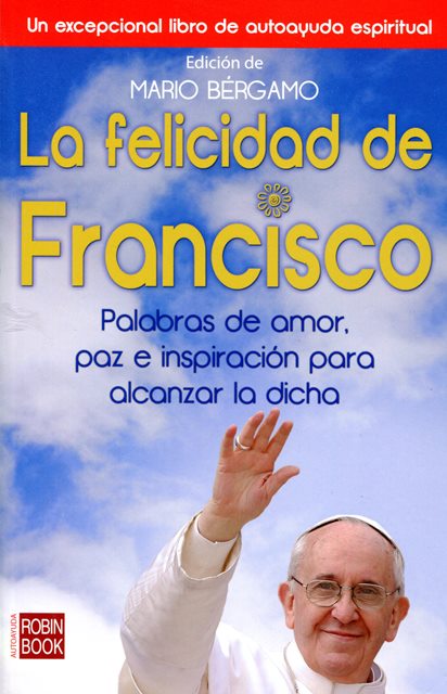 LA FELICIDAD DE FRANCISCO . PALABRAS DE AMOR, PAZ E INSPIRACION PARA ALCANZAR LA DICHA 